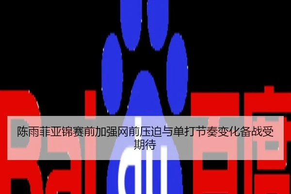 陈雨菲亚锦赛前加强网前压迫与单打节奏变化备战受期待