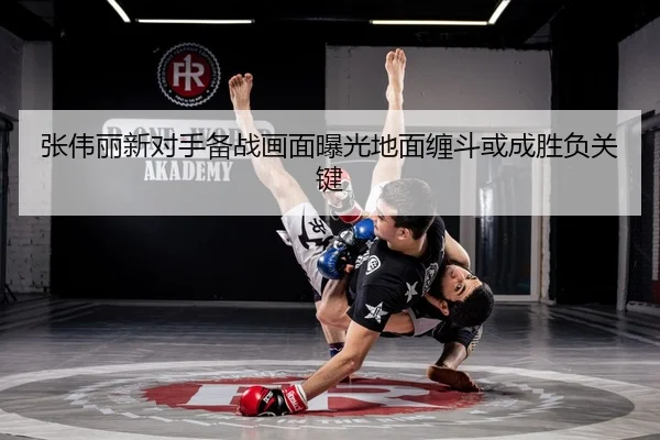 张伟丽新对手备战画面曝光地面缠斗或成胜负关键