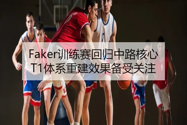 Faker训练赛回归中路核心 T1体系重建效果备受关注