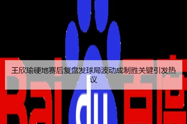 王欣瑜硬地赛后复盘发球局波动成制胜关键引发热议